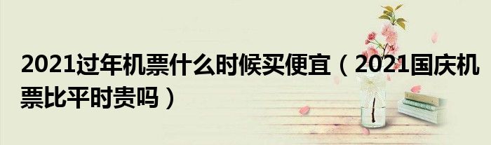 2021过年机票什么时候买便宜（2021国庆机票比平时贵吗）