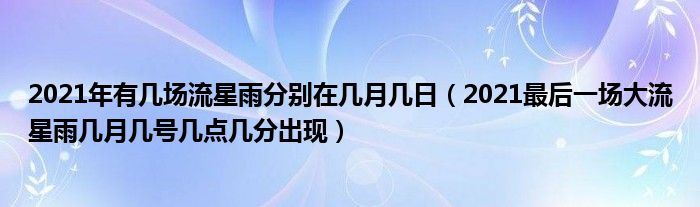 2021年有几场流星雨分别在几月几日（2021最后一场大流星雨几月几号几点几分出现）