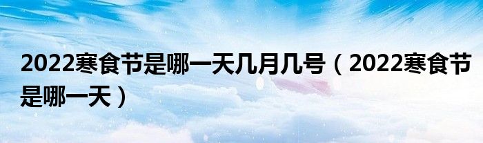 2022寒食节是哪一天几月几号（2022寒食节是哪一天）