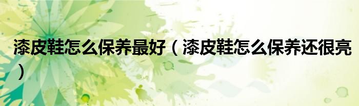 漆皮鞋怎么保养最好（漆皮鞋怎么保养还很亮）