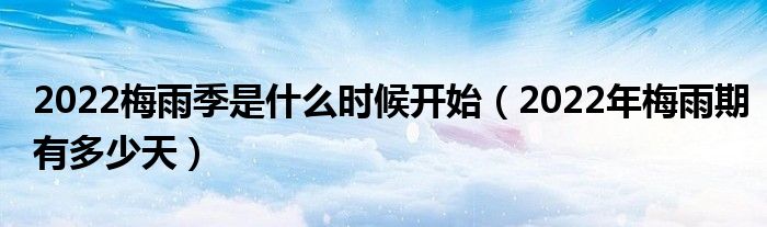 2022梅雨季是什么时候开始（2022年梅雨期有多少天）