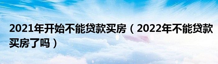 2021年开始不能贷款买房（2022年不能贷款买房了吗）