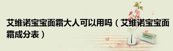 艾维诺宝宝面霜大人可以用吗（艾维诺宝宝面霜成分表）