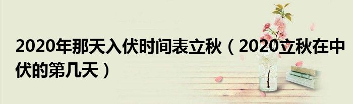 2020年那天入伏时间表立秋（2020立秋在中伏的第几天）