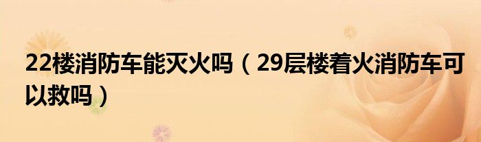 22楼消防车能灭火吗（29层楼着火消防车可以救吗）