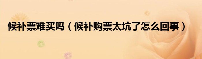 候补票难买吗（候补购票太坑了怎么回事）