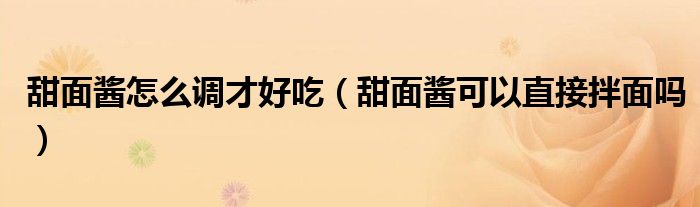 甜面酱怎么调才好吃（甜面酱可以直接拌面吗）