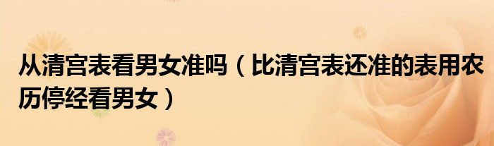 从清宫表看男女准吗（比清宫表还准的表用农历停经看男女）