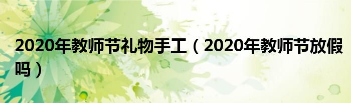 2020年教师节礼物手工（2020年教师节放假吗）