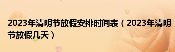 2023年清明节放假安排时间表（2023年清明节放假几天）
