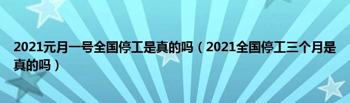 2021元月一号全国停工是真的吗（2021全国停工三个月是真的吗）