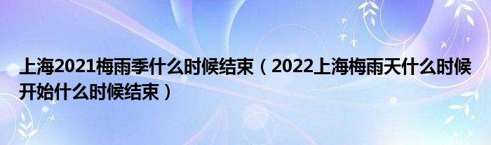 上海2021梅雨季什么时候结束（2022上海梅雨天什么时候开始什么时候结束）