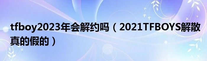 tfboy2023年会解约吗（2021TFBOYS解散真的假的）