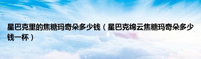 星巴克里的焦糖玛奇朵多少钱（星巴克绵云焦糖玛奇朵多少钱一杯）