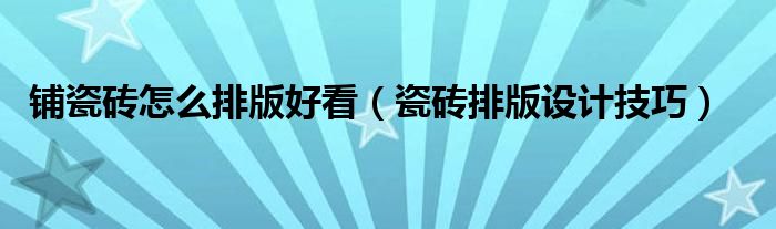 铺瓷砖怎么排版好看（瓷砖排版设计技巧）