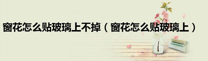 窗花怎么贴玻璃上不掉（窗花怎么贴玻璃上）