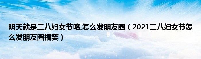 明天就是三八妇女节咯,怎么发朋友圈（2021三八妇女节怎么发朋友圈搞笑）