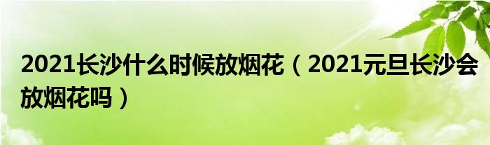2021长沙什么时候放烟花（2021元旦长沙会放烟花吗）