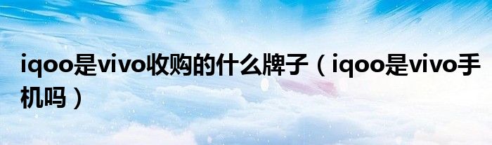 iqoo是vivo收购的什么牌子（iqoo是vivo手机吗）
