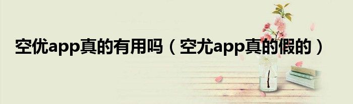 空优app真的有用吗（空尤app真的假的）