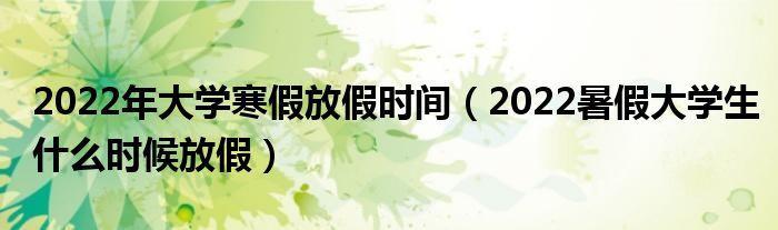 2022年大学寒假放假时间（2022暑假大学生什么时候放假）