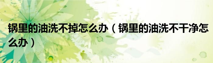 锅里的油洗不掉怎么办（锅里的油洗不干净怎么办）