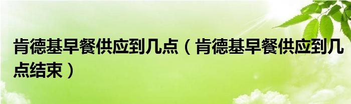 肯德基早餐供应到几点（肯德基早餐供应到几点结束）