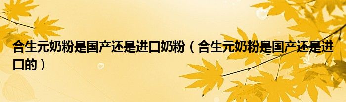 合生元奶粉是国产还是进口奶粉（合生元奶粉是国产还是进口的）