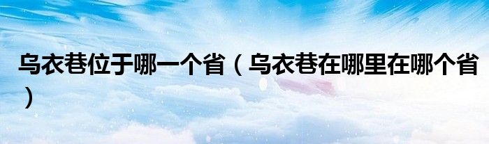 乌衣巷位于哪一个省（乌衣巷在哪里在哪个省）
