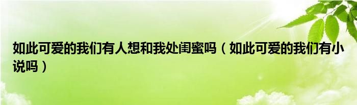 如此可爱的我们有人想和我处闺蜜吗（如此可爱的我们有小说吗）