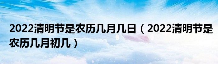 2022清明节是农历几月几日（2022清明节是农历几月初几）