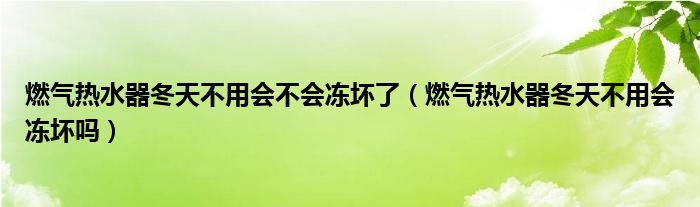 燃气热水器冬天不用会不会冻坏了（燃气热水器冬天不用会冻坏吗）