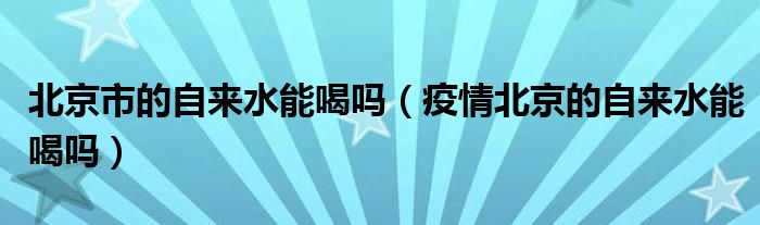 北京市的自来水能喝吗（疫情北京的自来水能喝吗）