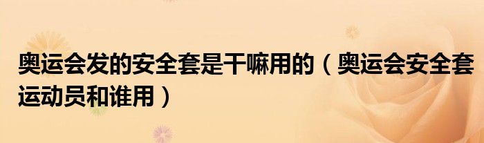 奥运会发的安全套是干嘛用的（奥运会安全套运动员和谁用）
