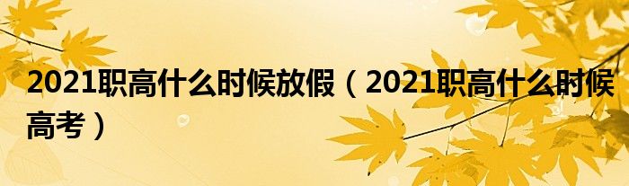 2021职高什么时候放假（2021职高什么时候高考）