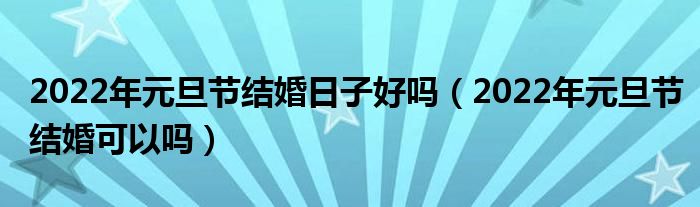2022年元旦节结婚日子好吗（2022年元旦节结婚可以吗）