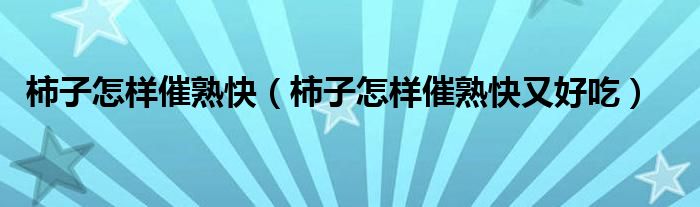 柿子怎样催熟快（柿子怎样催熟快又好吃）