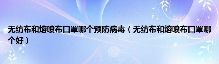 无纺布和熔喷布口罩哪个预防病毒（无纺布和熔喷布口罩哪个好）