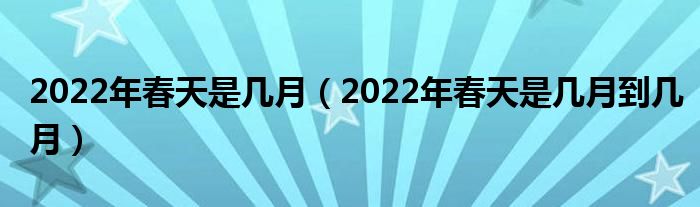 2022年春天是几月（2022年春天是几月到几月）