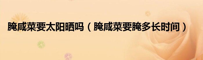 腌咸菜要太阳晒吗（腌咸菜要腌多长时间）