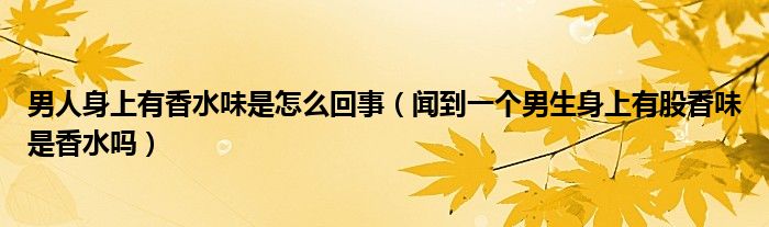 男人身上有香水味是怎么回事（闻到一个男生身上有股香味是香水吗）