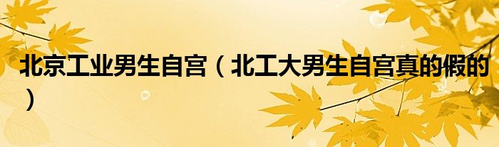 北京工业男生自宫（北工大男生自宫真的假的）