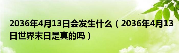 2036年4月13日会发生什么（2036年4月13日世界末日是真的吗）
