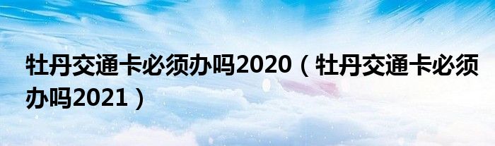 牡丹交通卡必须办吗2020（牡丹交通卡必须办吗2021）