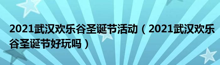 2021武汉欢乐谷圣诞节活动（2021武汉欢乐谷圣诞节好玩吗）