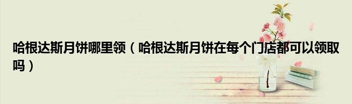 哈根达斯月饼哪里领（哈根达斯月饼在每个门店都可以领取吗）