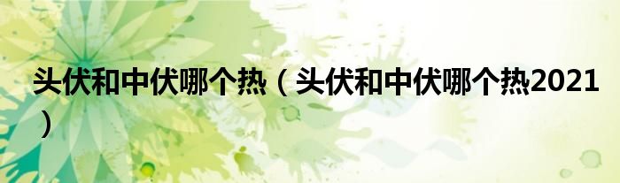 头伏和中伏哪个热（头伏和中伏哪个热2021）