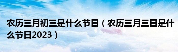 农历三月初三是什么节日（农历三月三日是什么节日2023）