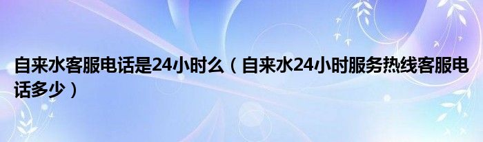 自来水客服电话是24小时么（自来水24小时服务热线客服电话多少）