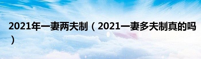 2021年一妻两夫制（2021一妻多夫制真的吗）